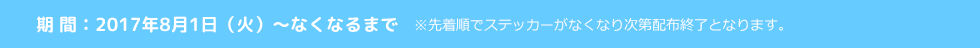 2017年8月1日(火)〜なくなるまで ※先着順でステッカーがなくなり次第配布終了となります。