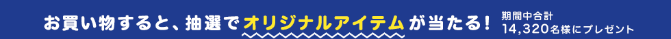 お買い物すると、抽選でオリジナルアイテムが当たる! 期間中合計14,320名様にプレゼント