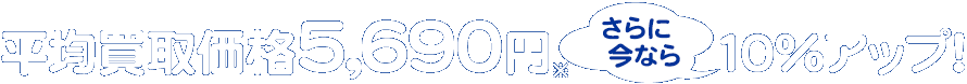 平均買取価格からさらに今なら10%アップ!
