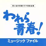 われら青春!ミュージックファイル 思い出の青春ドラマ音楽全集