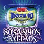 速報!歌の大辞テン!!Presents[80’s VS 90’s -BALLADS-]