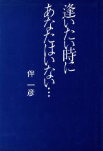 逢いたい時にあなたはいない 中古本 書籍 伴一彦 著 ブックオフオンライン