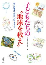 子どもたちの“地球を救え” ぼくの考え、わたしのアイディア-