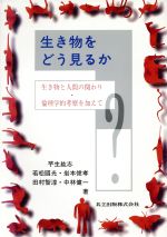 生き物をどう見るか 生き物と人間の関わり・倫理学的考察を加えて-