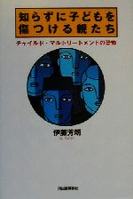 知らずに子どもを傷つける親たち チャイルド・マルトリートメントの恐怖-