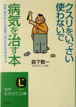 クスリをいっさい使わないで病気を治す本 食事・薬草茶・生活習慣で病気を防ぎ根治する-(知的生きかた文庫)