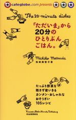 「ただいま」から20分のひとりぶんごはん たっぷり野菜を残さず使いきるカンタン・おしゃれなおそうざい105レシピ-(cafeglobe.com presents)