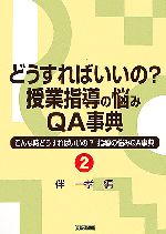 どうすればいいの?授業指導の悩みQ&A事典 -(こんな時どうすればいいの?指導の悩みQ&A事典2)