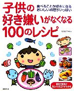 子供の好き嫌いがなくなる100のレシピ 食べることが好きになるおいしい料理がいっぱい-