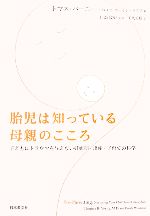 胎児は知っている母親のこころ 子どもにトラウマを与えない妊娠期・出産・子育ての科学-