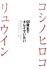 コシノヒロコ×リュウイン 120歳までキレイでいたい 漢方医学とともに実現するアンチエイジング-