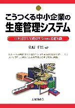 こうつくる中小企業の生産管理システム ITを活用して成功する100の基礎知識-