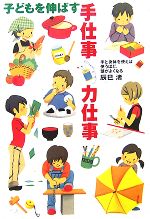 子どもを伸ばす手仕事・力仕事 手と身体を使えば使うほど、頭がよくなる-