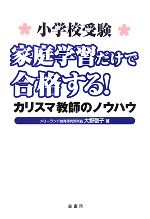 小学校受験 家庭学習だけで合格する! カリスマ教師のノウハウ-