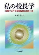 私の校長学 実践に活かす学校経営の知恵と技-