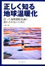 正しく知る地球温暖化 誤った地球温暖化論に惑わされないために-