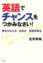 英語でチャンスをつかみなさい! 夢をかなえる古市式英語学習法-