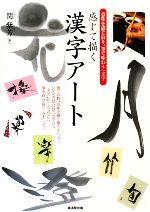 感じて描く漢字アート 意味を感じ取り、筆で味わう一文字-