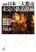 図解 日本三大都市 未完の鉄道路線 昭和から平成へ、東京・大阪・名古屋の未来を変える計画の真実-(講談社+α文庫)