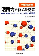 小学校社会 活用力を育てる授業 体験と言葉でつくるワークショップ型社会科授業-