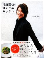 川越達也のコンビニ・キッチン 料理界の貴公子が贈る、だれでもできちゃうかんたんおいしいレシピたち-