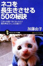 ネコを長生きさせる50の秘訣 ごはんを食べなくなったら?鳴き声はストレスの表れ?-(サイエンス・アイ新書)