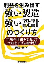 利益を生み出す「強い製造」「強い設計」のつくり方 工場の仕組みを変えてコストを下げる新手法-