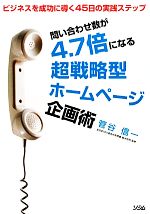 問い合わせ数が4.7倍になる超戦略型ホームページ企画術 ビジネスを成功に導く45日の実践ステップ-