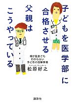 子どもを医学部に合格させる父親はこうやっている 親が医者でもわからない今どきの受験事情-