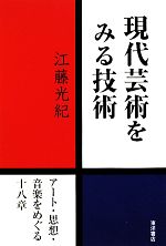 現代芸術をみる技術 アート・思想・音楽をめぐる十八章-