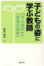 子どもの姿に学ぶ教師 「学ぶ意欲」と「教育的瞬間」-