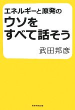 エネルギーと原発のウソをすべて話そう