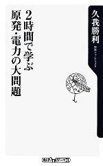 2時間で学ぶ原発・電力の大問題 -(角川oneテーマ21)