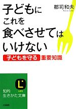 子どもにこれを食べさせてはいけない 「子どもを守る」重要知識-(知的生きかた文庫)