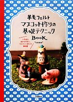 羊毛フェルトマスコット作りの基礎テクニックBOOK いちばん分かりやすい、マスコット作りの教科書-