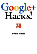 Google+ Hacks! 仕事にも趣味にも使える!すぐに役立つTips集-