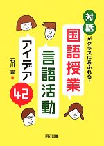 国語授業・言語活動アイデア42 「対話」がクラスにあふれる!-