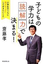 子どもの学力は「読解力」で決まる! 小学生のうちに親がゼッタイしておきたいこと-