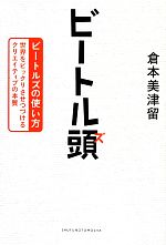 ビートル頭 ビートルズの使い方 世界をビックリさせつづけるクリエイティブの本質-