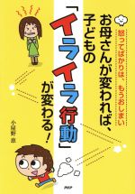 お母さんが変われば、子どもの「イライラ行動」が変わる! 怒ってばかりは、もうおしまい-