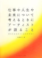 仕事や人生や未来について考えるときにアーティストが語ること あなたはなぜつくるのですか?-