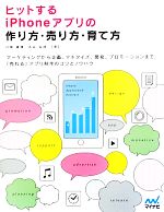 ヒットするiPhoneアプリの作り方・売り方・育て方 マーケティングから企画、マネタイズ、開発、プロモーションまで、「売れる」アプリ制作のコツとノウハウ-