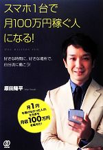 スマホ1台で月100万円稼ぐ人になる! 好きな時間に、好きな場所で、自分流に働こう!-