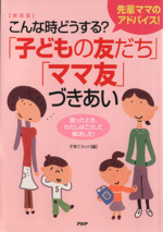 こんな時どうする?「子どもの友だち」「ママ友」づきあい 先輩ママのアドバイス! 困ったとき、わたしはこうして解決した!-