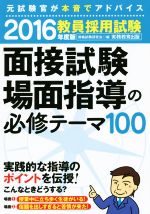 教員採用試験 面接試験・場面指導の必修テーマ100 元試験管が本音でアドバイス-(2016年度版)