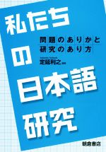 私たちの日本語研究 問題のありかと研究のあり方-