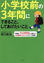 小学校前の3年間にできること、してあげたいこと 徳島発・1万2000人を教えた幼児教育のカリスマがすべて回答!-