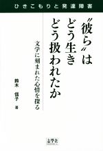 “彼ら”はどう生きどう扱われたか ひきこもりと発達障害 文学に刻まれた心情を探る-