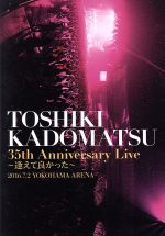 「TOSHIKI KADOMATSU 35th Anniversary Live~逢えて良かった~」2016.7.2 YOKOHAMA ARENA(通常版)