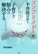 コンプリメントで不登校は治り、子育ての悩みは解決する 子どもの心を育て自信の水で満たす、愛情と承認の言葉がけ-